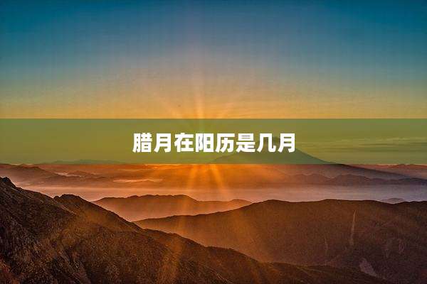 腊月在阳历是几月