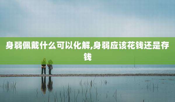 身弱佩戴什么可以化解,身弱应该花钱还是存钱