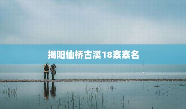 揭阳仙桥古溪18寨寨名
