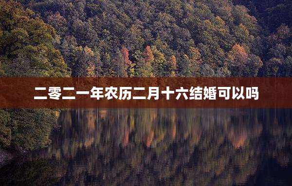 二零二一年农历二月十六结婚可以吗