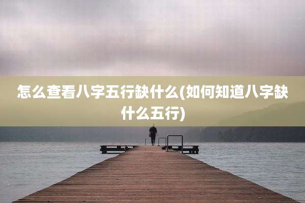 怎么查看八字五行缺什么(如何知道八字缺什么五行)