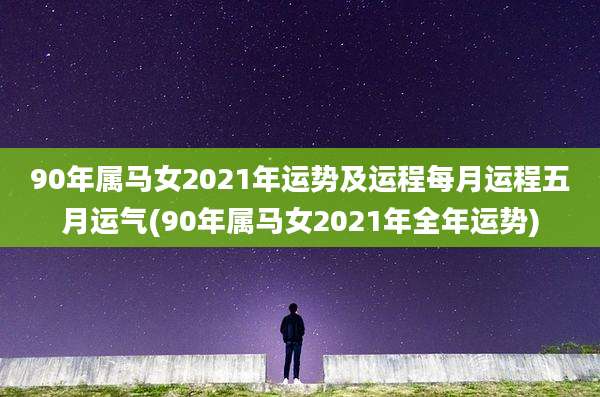 90年属马女2021年运势及运程每月运程五月运气(90年属马女2021年全年运势)