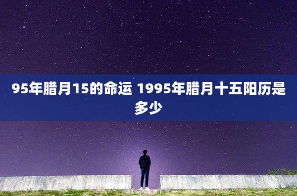 95年腊月15的命运 1995年腊月十五阳历是多少