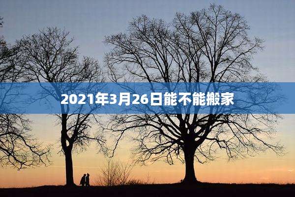 2021年3月26日能不能搬家