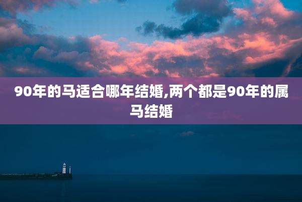 90年的马适合哪年结婚,两个都是90年的属马结婚