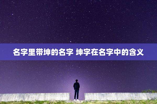 名字里带坤的名字 坤字在名字中的含义
