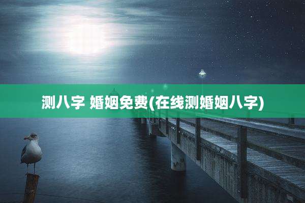测八字 婚姻免费(在线测婚姻八字)