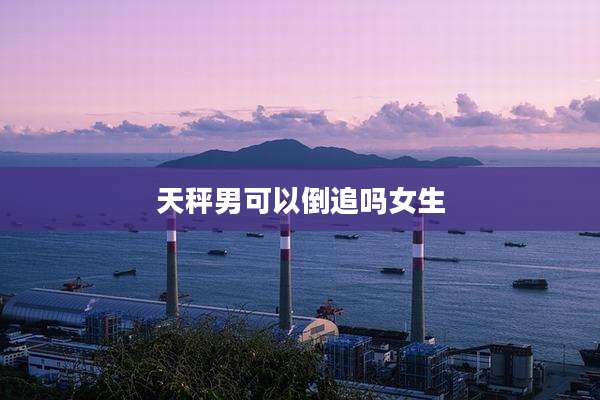 天秤男可以倒追吗女生