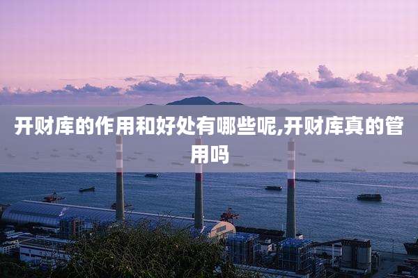 开财库的作用和好处有哪些呢,开财库真的管用吗