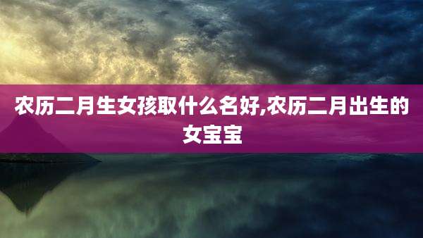 农历二月生女孩取什么名好,农历二月出生的女宝宝