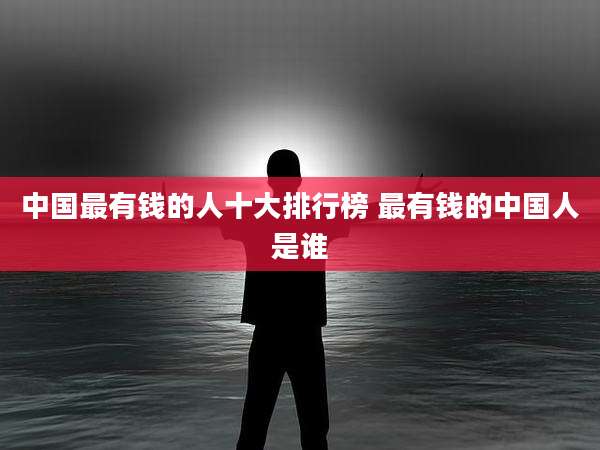中国最有钱的人十大排行榜 最有钱的中国人是谁