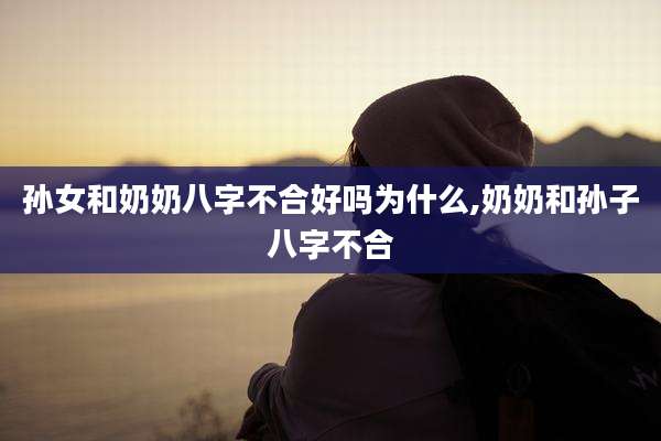 孙女和奶奶八字不合好吗为什么,奶奶和孙子八字不合