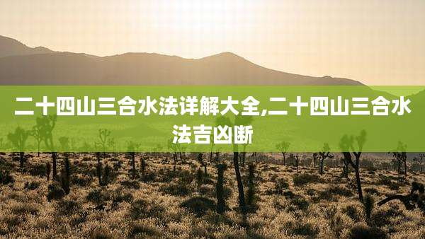 二十四山三合水法详解大全,二十四山三合水法吉凶断