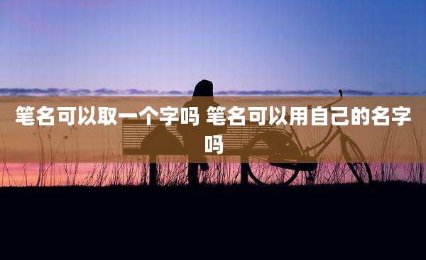笔名可以取一个字吗 笔名可以用自己的名字吗