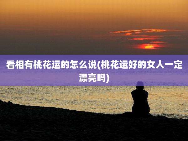 看相有桃花运的怎么说(桃花运好的女人一定漂亮吗)
