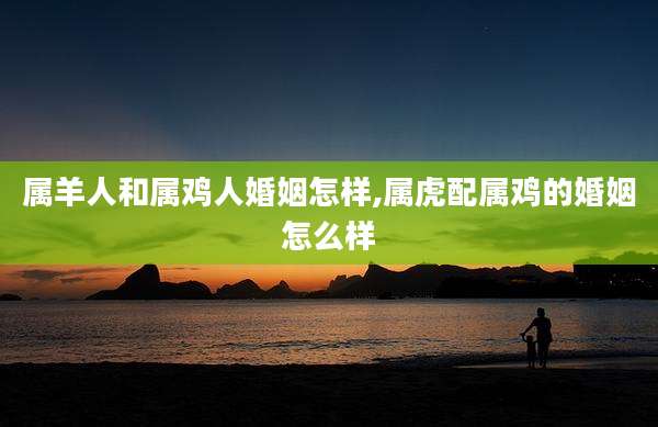 属羊人和属鸡人婚姻怎样,属虎配属鸡的婚姻怎么样