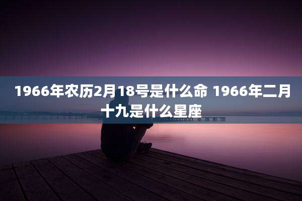 1966年农历2月18号是什么命 1966年二月十九是什么星座