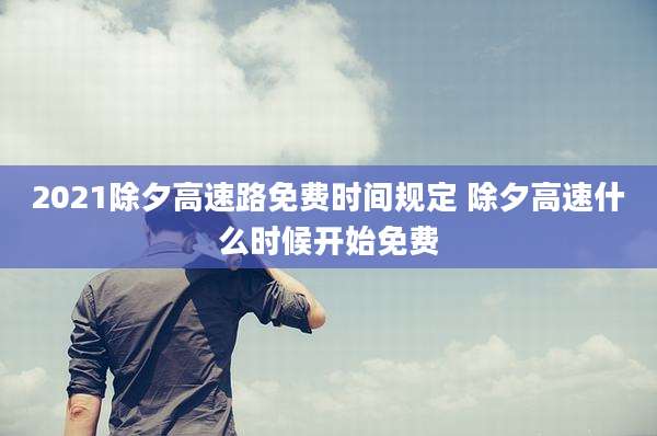 2021除夕高速路免费时间规定 除夕高速什么时候开始免费