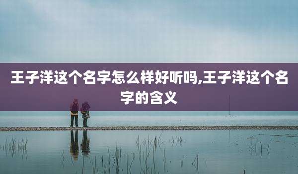 王子洋这个名字怎么样好听吗,王子洋这个名字的含义