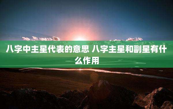 八字中主星代表的意思 八字主星和副星有什么作用