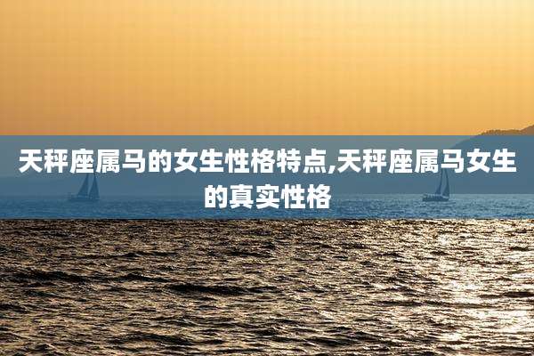 天秤座属马的女生性格特点,天秤座属马女生的真实性格