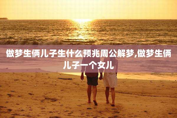 做梦生俩儿子生什么预兆周公解梦,做梦生俩儿子一个女儿