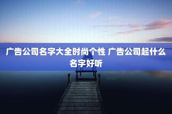 广告公司名字大全时尚个性 广告公司起什么名字好听