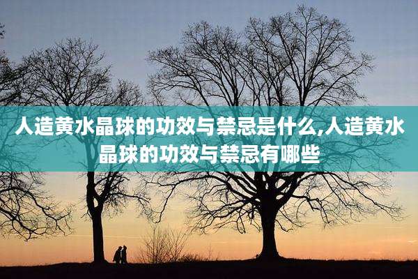 人造黄水晶球的功效与禁忌是什么,人造黄水晶球的功效与禁忌有哪些