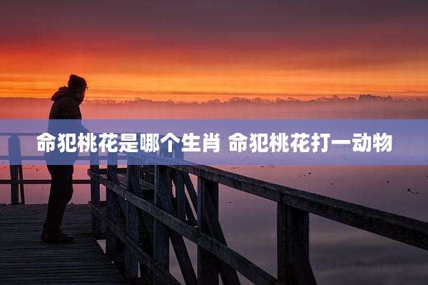 命犯桃花是哪个生肖 命犯桃花打一动物