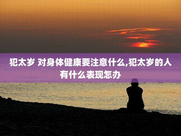 犯太岁 对身体健康要注意什么,犯太岁的人有什么表现怎办