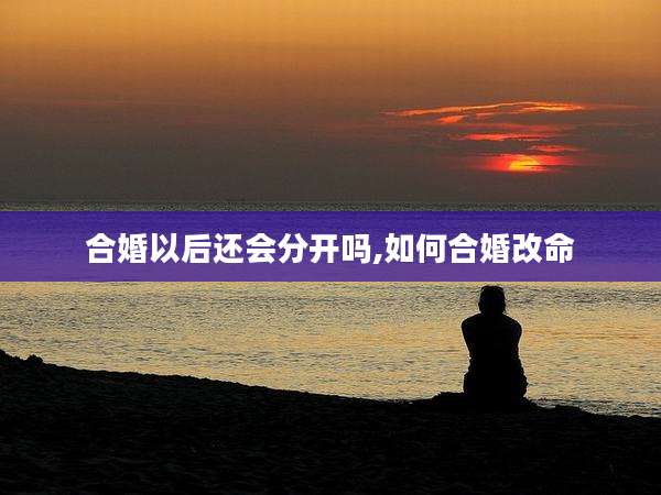 合婚以后还会分开吗,如何合婚改命