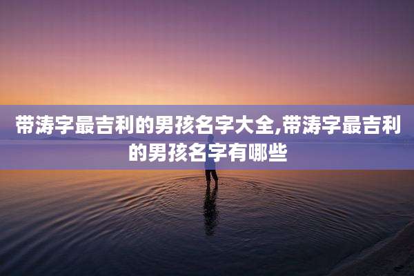 带涛字最吉利的男孩名字大全,带涛字最吉利的男孩名字有哪些