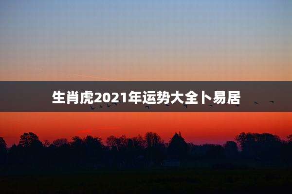 生肖虎2021年运势大全卜易居