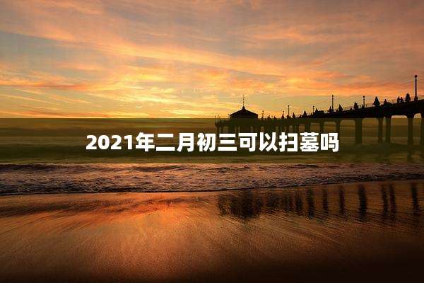 2021年二月初三可以扫墓吗