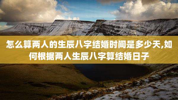 怎么算两人的生辰八字结婚时间是多少天,如何根据两人生辰八字算结婚日子
