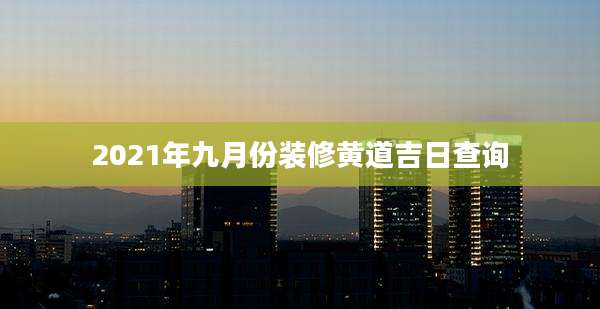 2021年九月份装修黄道吉日查询