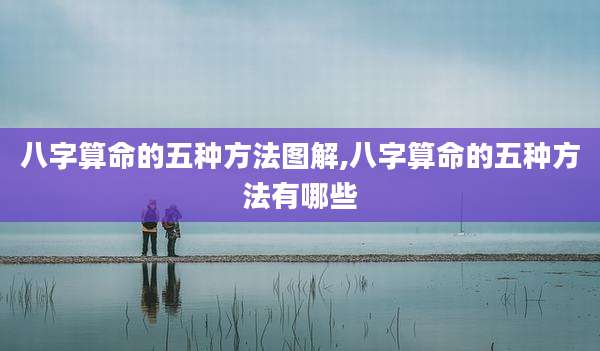 八字算命的五种方法图解,八字算命的五种方法有哪些