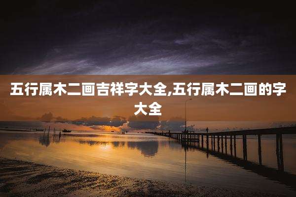 五行属木二画吉祥字大全,五行属木二画的字大全