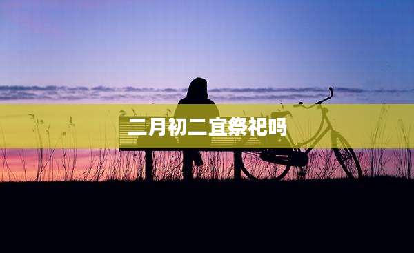 二月初二宜祭祀吗