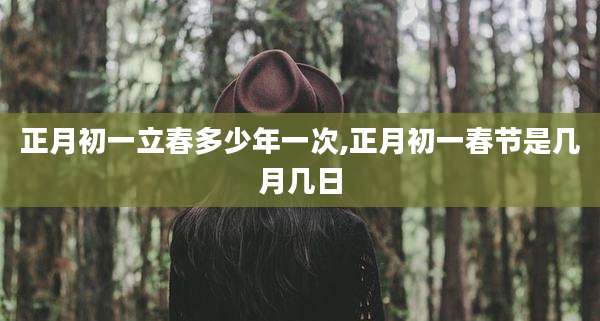 正月初一立春多少年一次,正月初一春节是几月几日