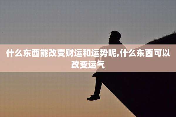 什么东西能改变财运和运势呢,什么东西可以改变运气
