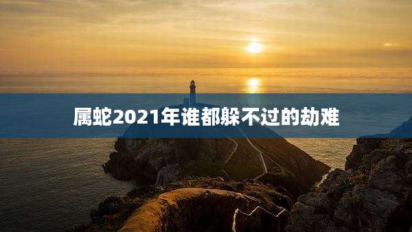 属蛇2021年谁都躲不过的劫难