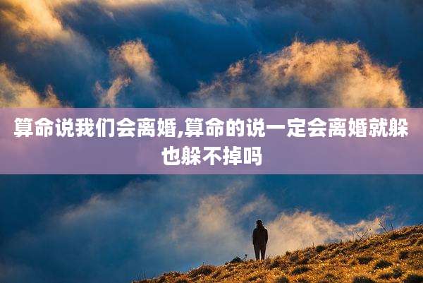 算命说我们会离婚,算命的说一定会离婚就躲也躲不掉吗