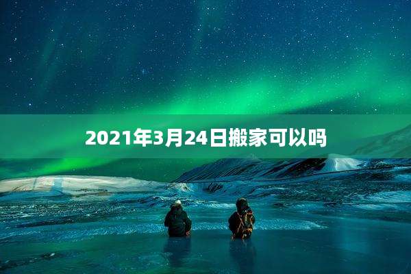 2021年3月24日搬家可以吗