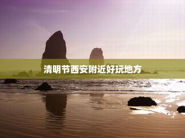 清明节西安附近好玩地方