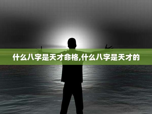 什么八字是天才命格,什么八字是天才的