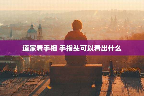 道家看手相 手指头可以看出什么