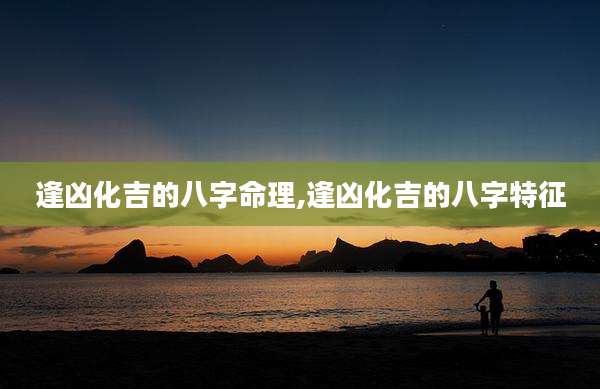 逢凶化吉的八字命理,逢凶化吉的八字特征