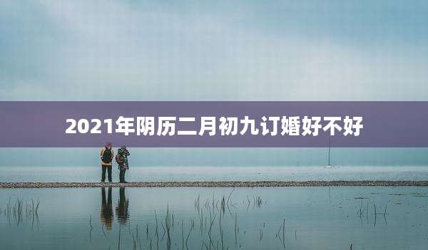 2021年阴历二月初九订婚好不好