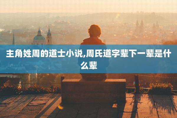 主角姓周的道士小说,周氏道字辈下一辈是什么辈